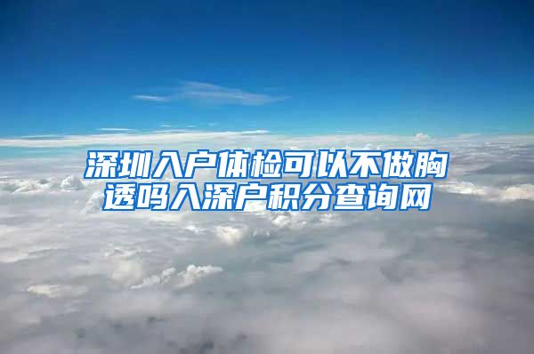 深圳入户体检可以不做胸透吗入深户积分查询网