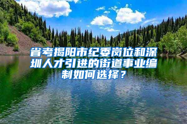 省考揭阳市纪委岗位和深圳人才引进的街道事业编制如何选择？