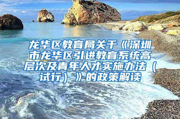 龙华区教育局关于《深圳市龙华区引进教育系统高层次及青年人才实施办法（试行）》的政策解读