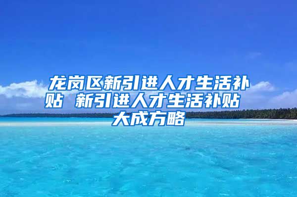 龙岗区新引进人才生活补贴 新引进人才生活补贴 大成方略