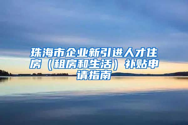 珠海市企业新引进人才住房（租房和生活）补贴申请指南