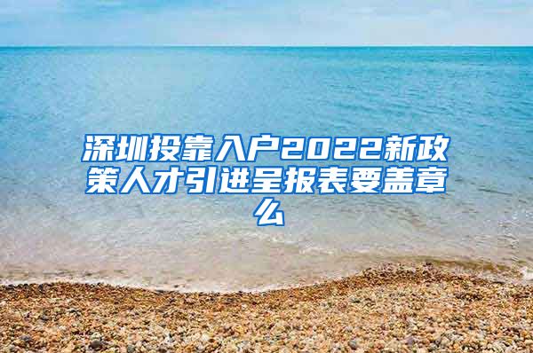 深圳投靠入户2022新政策人才引进呈报表要盖章么