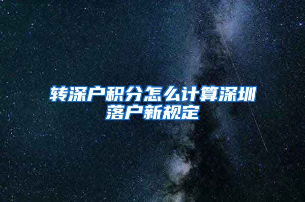 转深户积分怎么计算深圳落户新规定