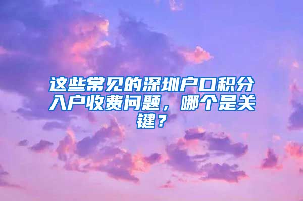 这些常见的深圳户口积分入户收费问题，哪个是关键？