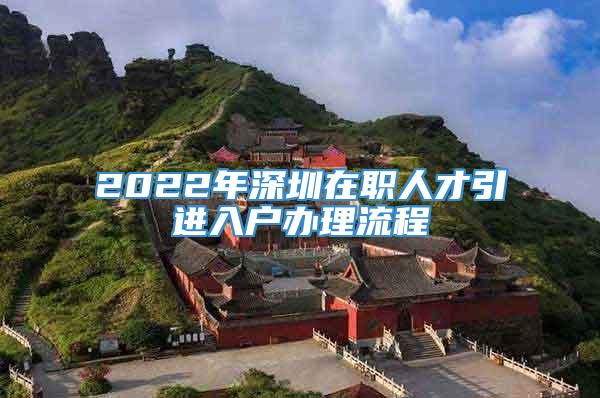 2022年深圳在职人才引进入户办理流程