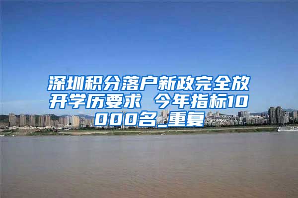 深圳积分落户新政完全放开学历要求 今年指标10000名_重复