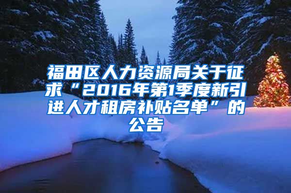 福田区人力资源局关于征求“2016年第1季度新引进人才租房补贴名单”的公告