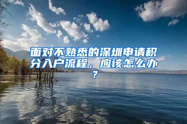 面对不熟悉的深圳申请积分入户流程，应该怎么办？