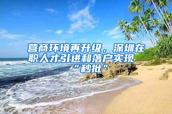 营商环境再升级，深圳在职人才引进和落户实现“秒批”