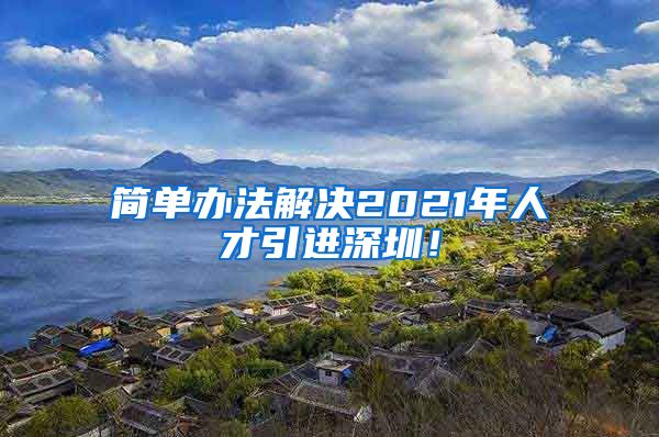 简单办法解决2021年人才引进深圳！