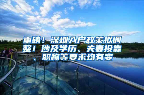 重磅！深圳入户政策拟调整！涉及学历、夫妻投靠、职称等要求均有变