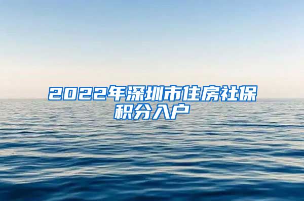 2022年深圳市住房社保积分入户