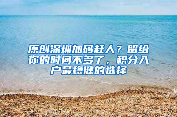 原创深圳加码赶人？留给你的时间不多了，积分入户最稳健的选择