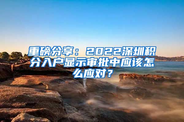 重磅分享：2022深圳积分入户显示审批中应该怎么应对？