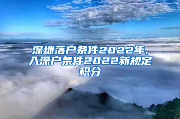 深圳落户条件2022年,入深户条件2022新规定积分