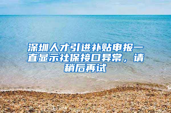 深圳人才引进补贴申报一直显示社保接口异常，请稍后再试