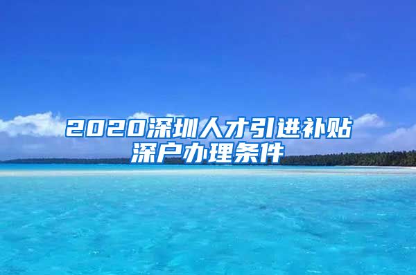 2020深圳人才引进补贴深户办理条件