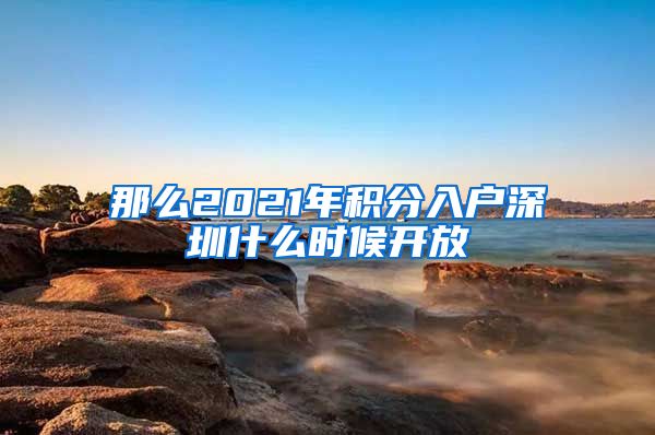 那么2021年积分入户深圳什么时候开放