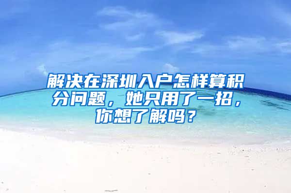 解决在深圳入户怎样算积分问题，她只用了一招，你想了解吗？