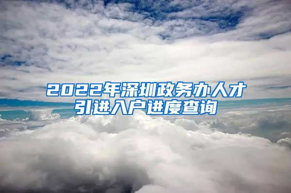 2022年深圳政务办人才引进入户进度查询