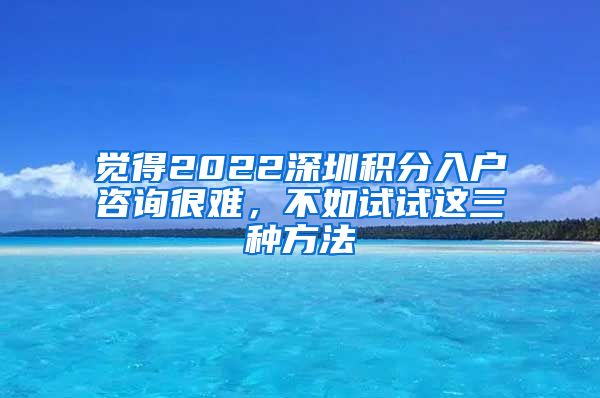 觉得2022深圳积分入户咨询很难，不如试试这三种方法