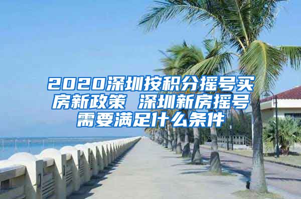 2020深圳按积分摇号买房新政策 深圳新房摇号需要满足什么条件