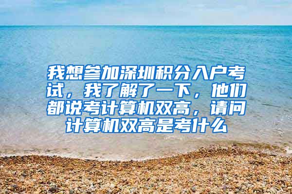 我想参加深圳积分入户考试，我了解了一下，他们都说考计算机双高，请问计算机双高是考什么