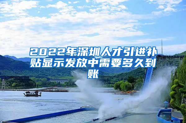 2022年深圳人才引进补贴显示发放中需要多久到账