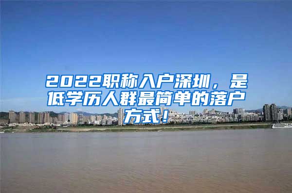 2022职称入户深圳，是低学历人群最简单的落户方式！