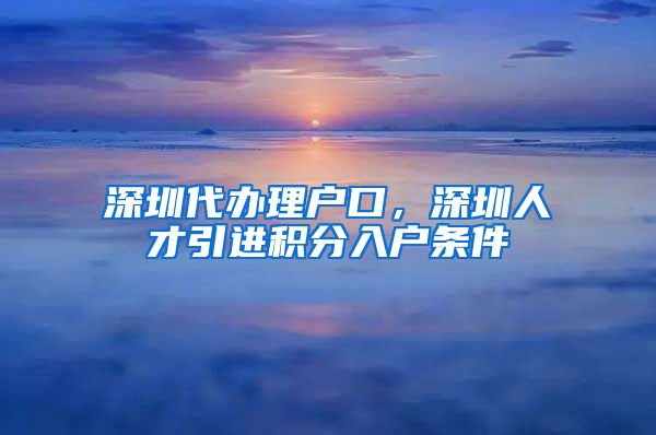 深圳代办理户口，深圳人才引进积分入户条件