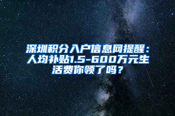 深圳积分入户信息网提醒：人均补贴1.5-600万元生活费你领了吗？
