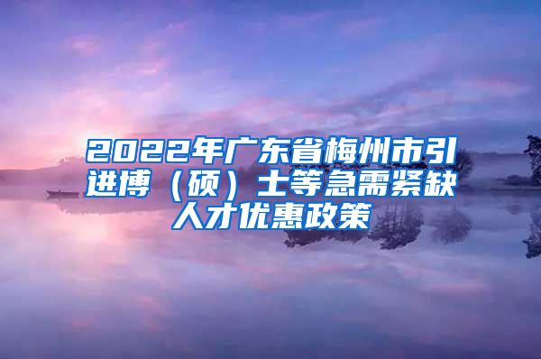 2022年广东省梅州市引进博（硕）士等急需紧缺人才优惠政策