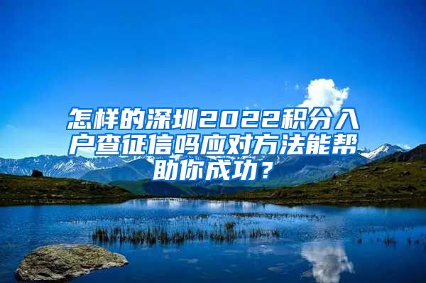 怎样的深圳2022积分入户查征信吗应对方法能帮助你成功？