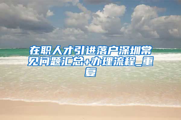 在职人才引进落户深圳常见问题汇总+办理流程_重复