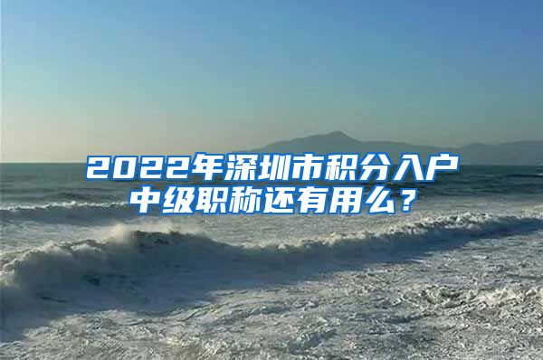 2022年深圳市积分入户中级职称还有用么？