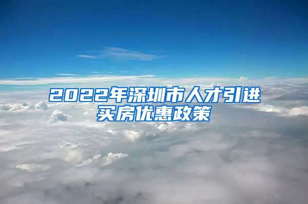 2022年深圳市人才引进买房优惠政策