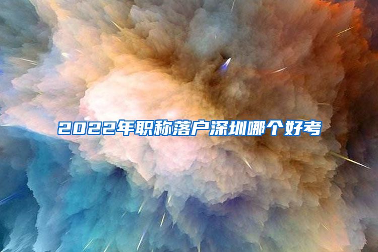 2022年职称落户深圳哪个好考