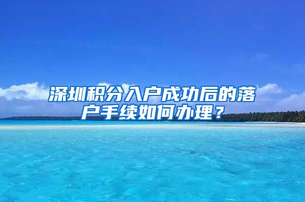 深圳积分入户成功后的落户手续如何办理？