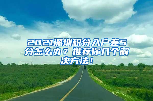 2021深圳积分入户差5分怎么办？推荐你几个解决方法！