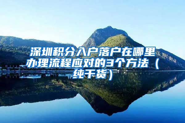 深圳积分入户落户在哪里办理流程应对的3个方法（纯干货）