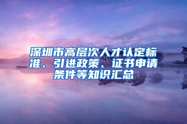 深圳市高层次人才认定标准、引进政策、证书申请条件等知识汇总