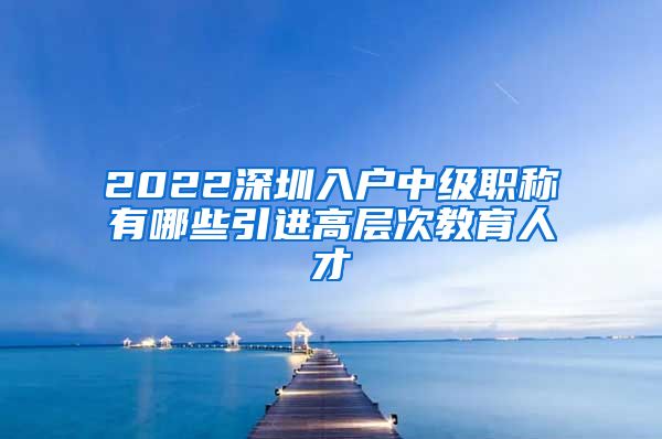 2022深圳入户中级职称有哪些引进高层次教育人才