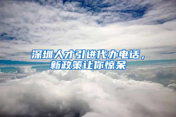 深圳人才引进代办电话，新政策让你惊呆