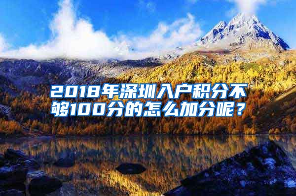 2018年深圳入户积分不够100分的怎么加分呢？