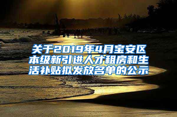 关于2019年4月宝安区本级新引进人才租房和生活补贴拟发放名单的公示