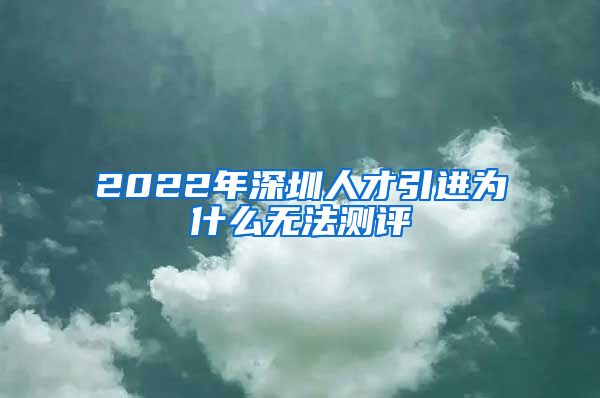 2022年深圳人才引进为什么无法测评