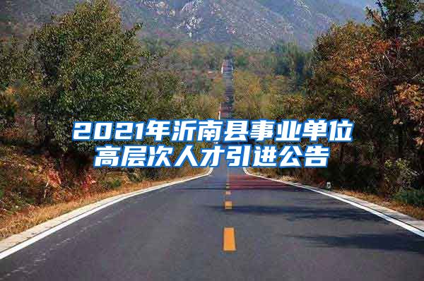 2021年沂南县事业单位高层次人才引进公告