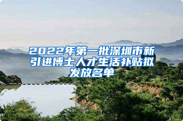 2022年第一批深圳市新引进博士人才生活补贴拟发放名单