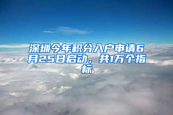 深圳今年积分入户申请6月25日启动，共1万个指标