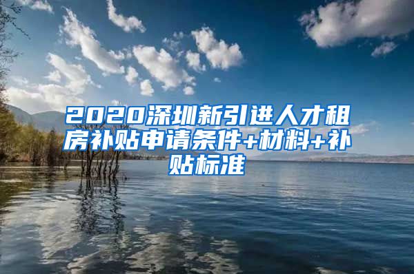 2020深圳新引进人才租房补贴申请条件+材料+补贴标准